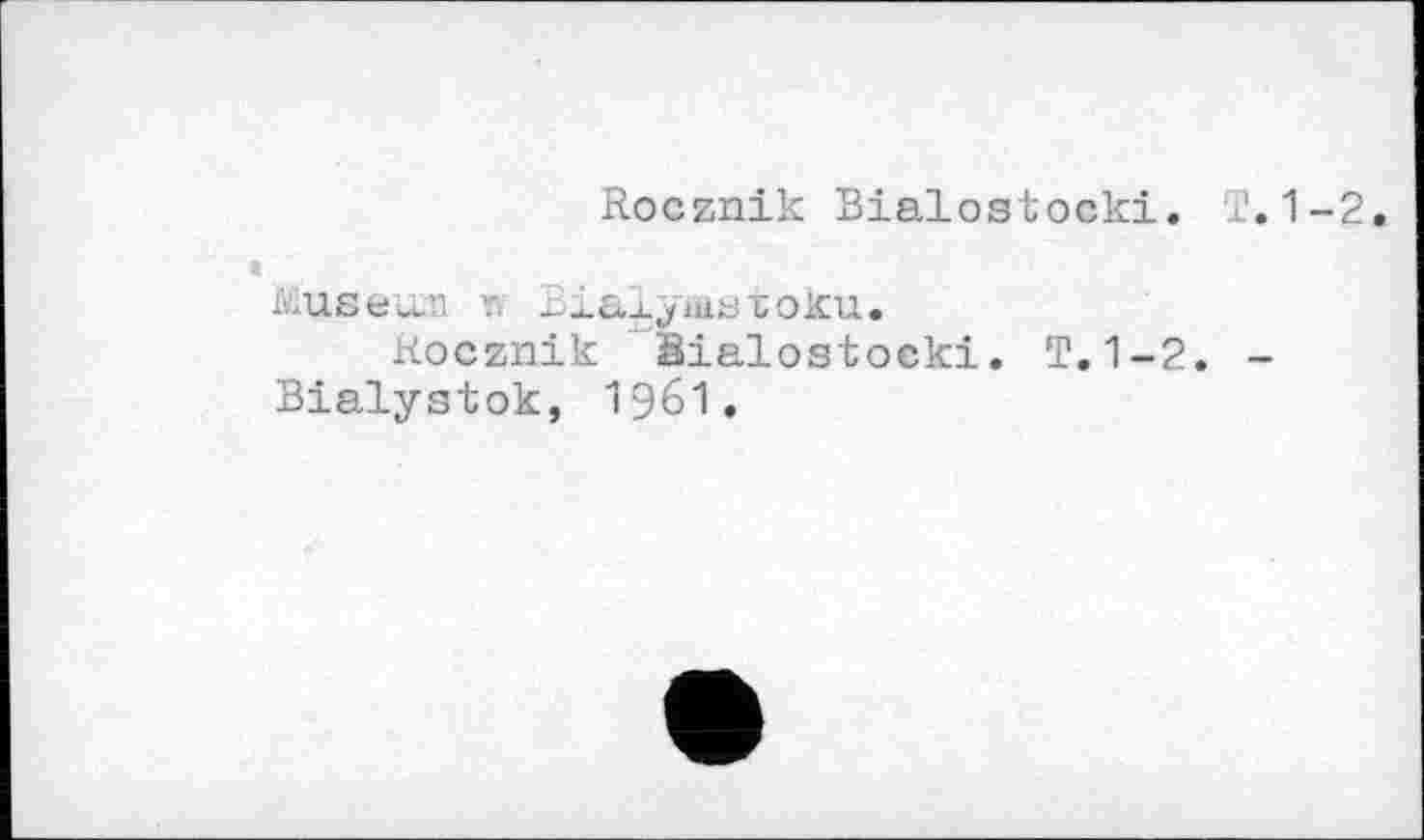 ﻿Rocznik Bialostocki. 1.1-2
kuse^n r BialyasToku.
Kocznik äialostocki.
Bialystok, 1961 «
T.1-2. -